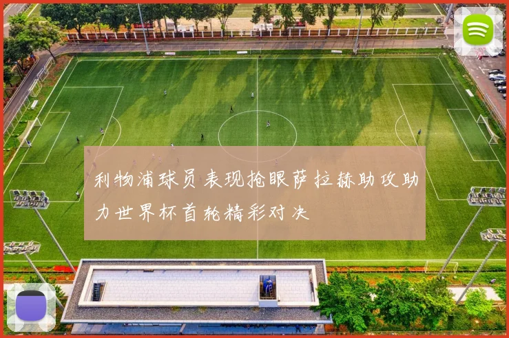 利物浦球员表现抢眼萨拉赫助攻助力世界杯首轮精彩对决