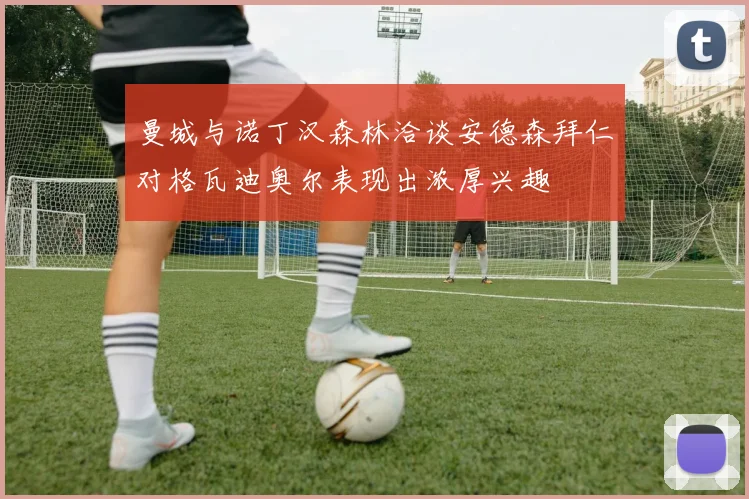 曼城与诺丁汉森林洽谈安德森拜仁对格瓦迪奥尔表现出浓厚兴趣