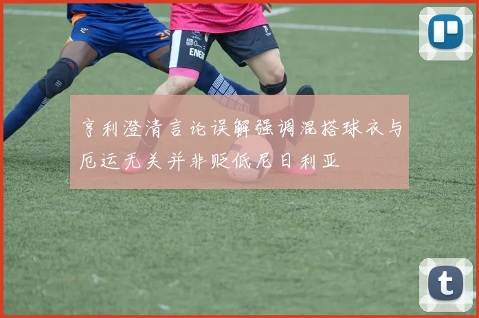 亨利澄清言论误解强调混搭球衣与厄运无关并非贬低尼日利亚