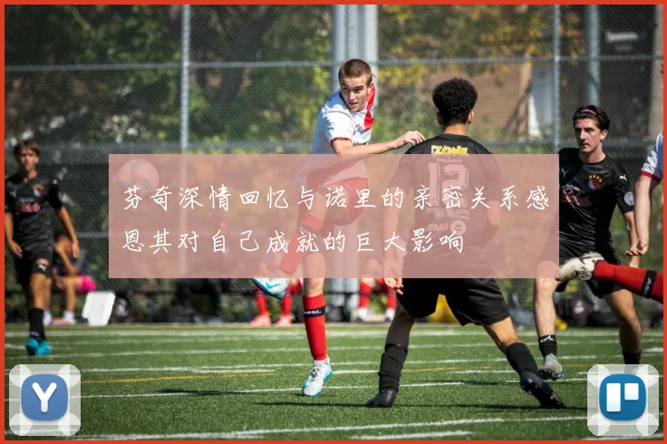 芬奇深情回忆与诺里的亲密关系感恩其对自己成就的巨大影响