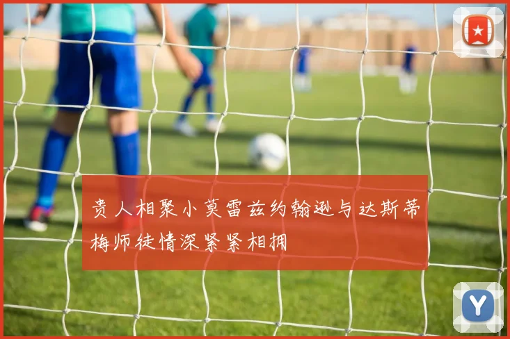 贵人相聚小莫雷兹约翰逊与达斯蒂梅师徒情深紧紧相拥