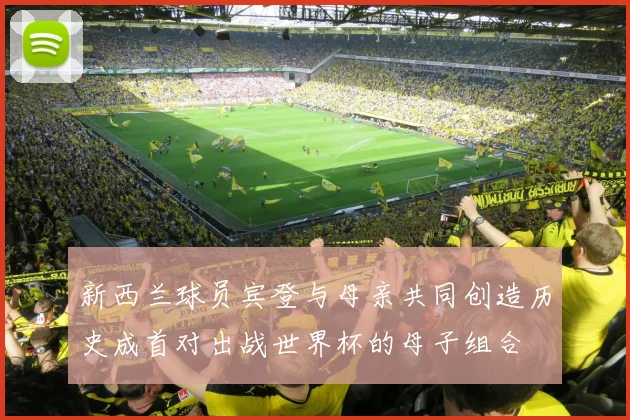 新西兰球员宾登与母亲共同创造历史成首对出战世界杯的母子组合