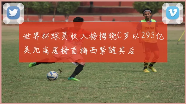 世界杯球员收入榜揭晓C罗以295亿美元高居榜首梅西紧随其后