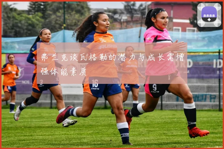 弗兰克谈瓦格勒的潜力与成长需增强体能素质