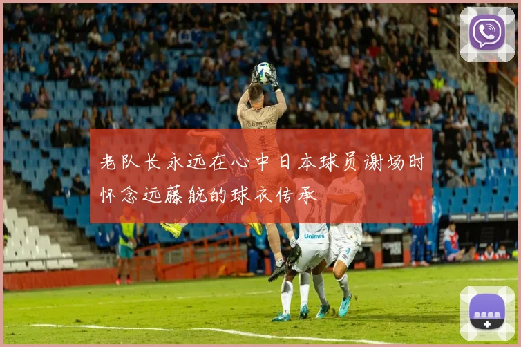 老队长永远在心中日本球员谢场时怀念远藤航的球衣传承
