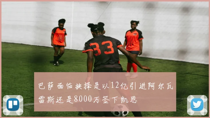 巴萨面临抉择是以12亿引进阿尔瓦雷斯还是8000万签下凯恩