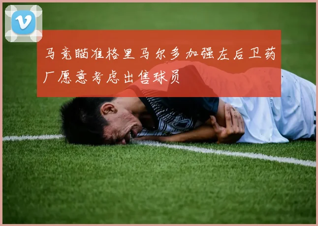 马竞瞄准格里马尔多加强左后卫药厂愿意考虑出售球员