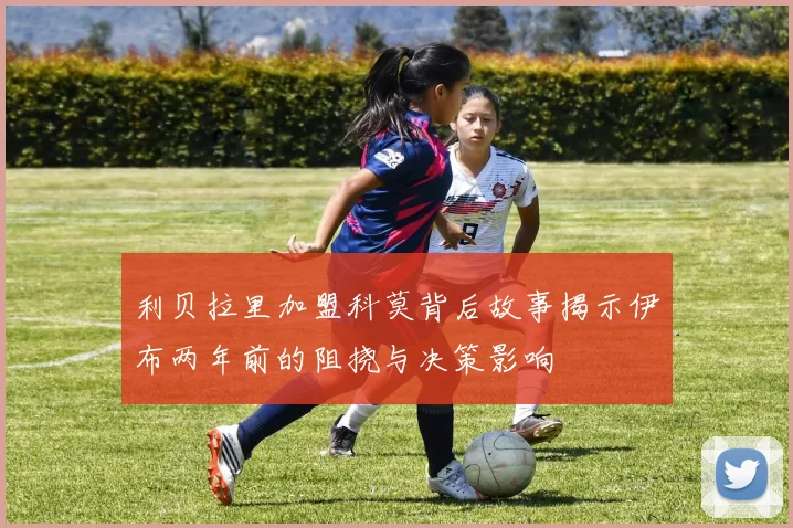 利贝拉里加盟科莫背后故事揭示伊布两年前的阻挠与决策影响