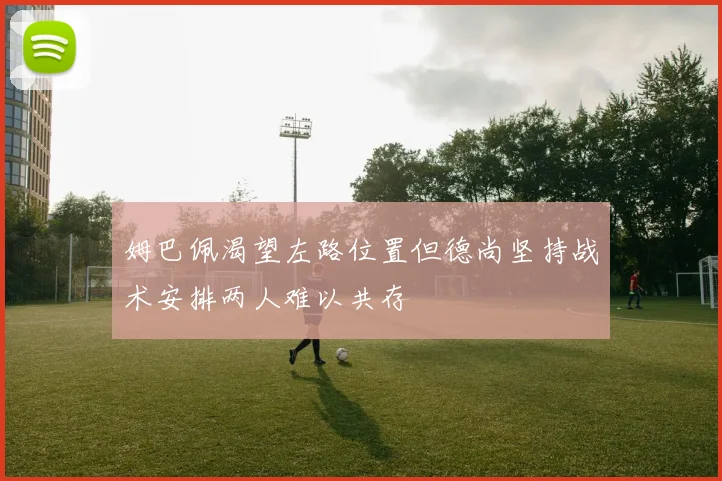 姆巴佩渴望左路位置但德尚坚持战术安排两人难以共存