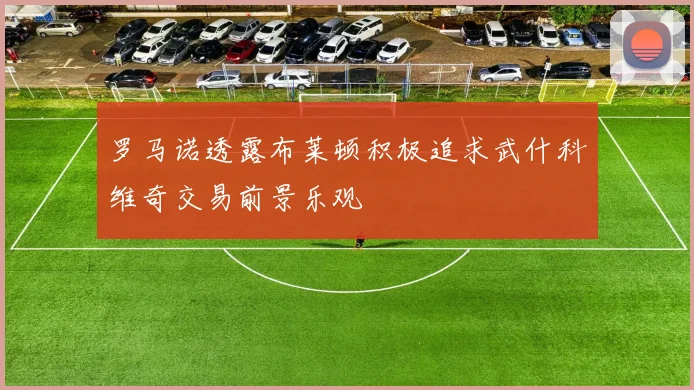 罗马诺透露布莱顿积极追求武什科维奇交易前景乐观