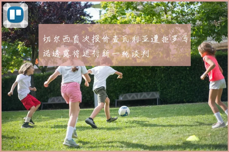 切尔西首次报价查瓦利亚遭拒罗马诺透露将进行新一轮谈判