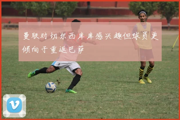曼联对切尔西库库感兴趣但球员更倾向于重返巴萨