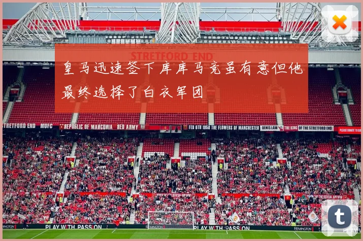 皇马迅速签下库库马竞虽有意但他最终选择了白衣军团