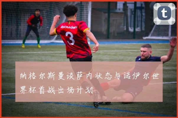 纳格尔斯曼谈萨内状态与诺伊尔世界杯首战出场计划